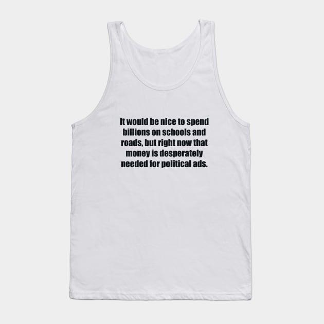 It would be nice to spend billions on schools and roads, but right now that money is desperately needed for political ads Tank Top by BL4CK&WH1TE 